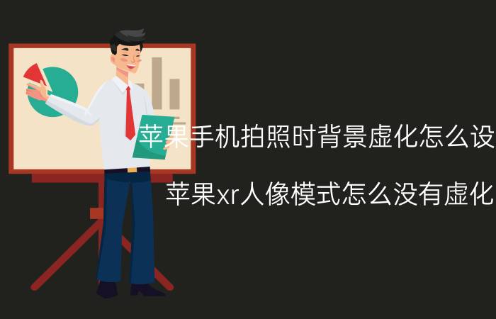 苹果手机拍照时背景虚化怎么设置 苹果xr人像模式怎么没有虚化？